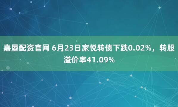 嘉垦配资官网 6月23日家悦转债下跌0.02%，转股溢价率41.09%