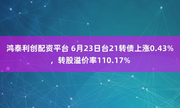 鸿泰利创配资平台 6月23日台21转债上涨0.43%，转股溢价率110.17%