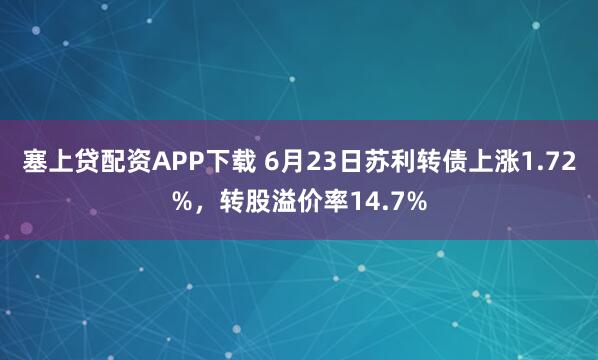 塞上贷配资APP下载 6月23日苏利转债上涨1.72%，转股溢价率14.7%