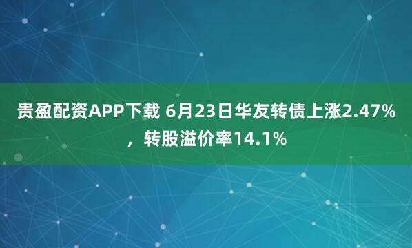 贵盈配资APP下载 6月23日华友转债上涨2.47%，转股溢价率14.1%