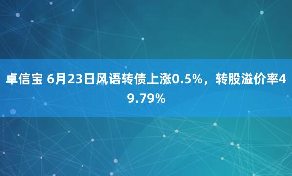 卓信宝 6月23日风语转债上涨0.5%,转股溢价率49.79%