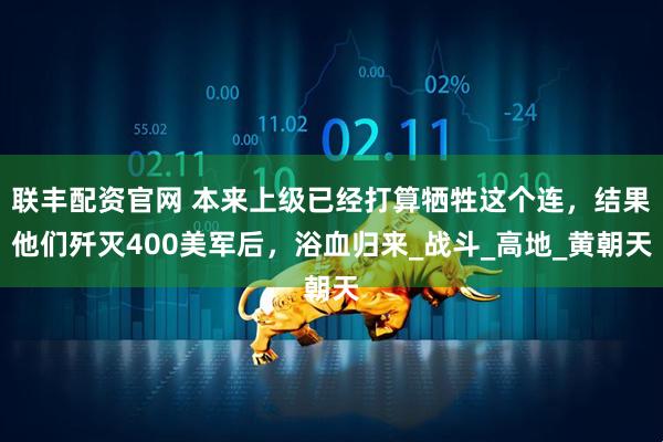 联丰配资官网 本来上级已经打算牺牲这个连，结果他们歼灭400美军后，浴血归来_战斗_高地_黄朝天