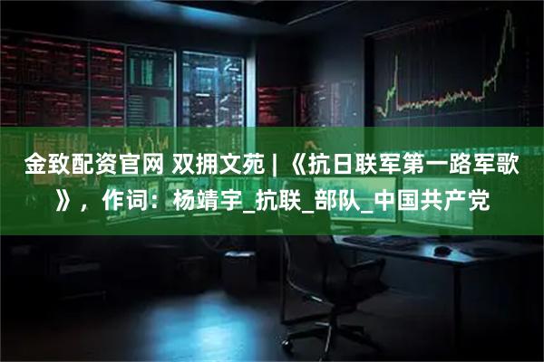 金致配资官网 双拥文苑 | 《抗日联军第一路军歌》，作词：杨靖宇_抗联_部队_中国共产党