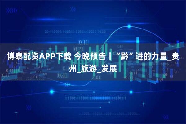 博泰配资APP下载 今晚预告丨“黔”进的力量_贵州_旅游_发展