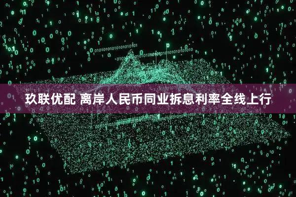 玖联优配 离岸人民币同业拆息利率全线上行