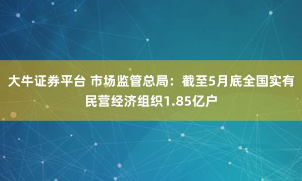 大牛证券平台 市场监管总局：截至5月底全国实有民营经济组织1.85亿户