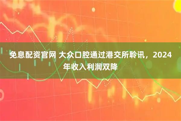 免息配资官网 大众口腔通过港交所聆讯，2024年收入利润双降