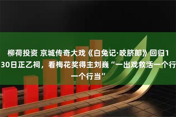 柳荷投资 京城传奇大戏《白兔记·咬脐郎》回归10月30日正乙祠，看梅花奖得主刘巍“一出戏救活一个行当”