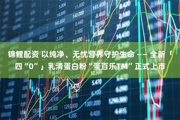 锦鲤配资 以纯净、无忧营养守护生命 —— 全新「四“0”」乳清蛋白粉“蛋百乐TM”正式上市