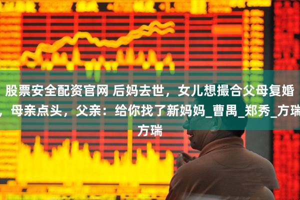 股票安全配资官网 后妈去世，女儿想撮合父母复婚，母亲点头，父亲：给你找了新妈妈_曹禺_郑秀_方瑞