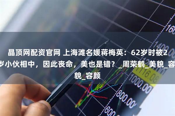 晶顶网配资官网 上海滩名媛蒋梅英：62岁时被26岁小伙相中，因此丧命，美也是错？_周荣鹤_美貌_容颜