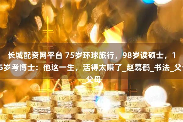 长城配资网平台 75岁环球旅行，98岁读硕士，105岁考博士：他这一生，活得太赚了_赵慕鹤_书法_父母