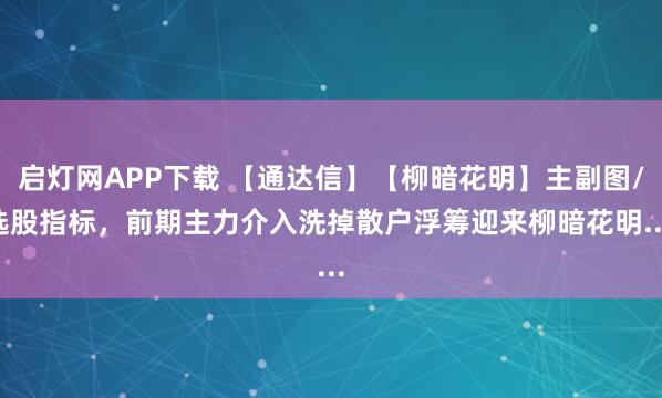 启灯网APP下载 【通达信】【柳暗花明】主副图/选股指标，前期主力介入洗掉散户浮筹迎来柳暗花明....