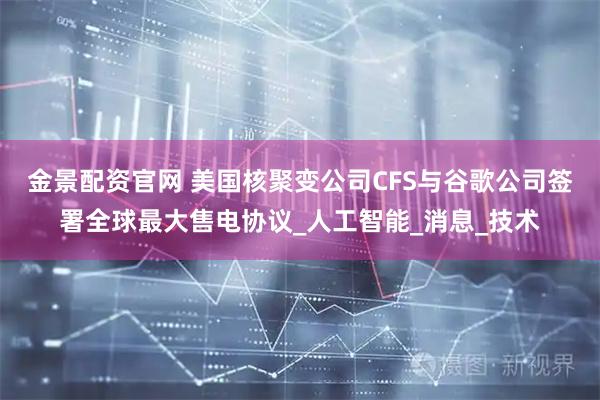 金景配资官网 美国核聚变公司CFS与谷歌公司签署全球最大售电协议_人工智能_消息_技术