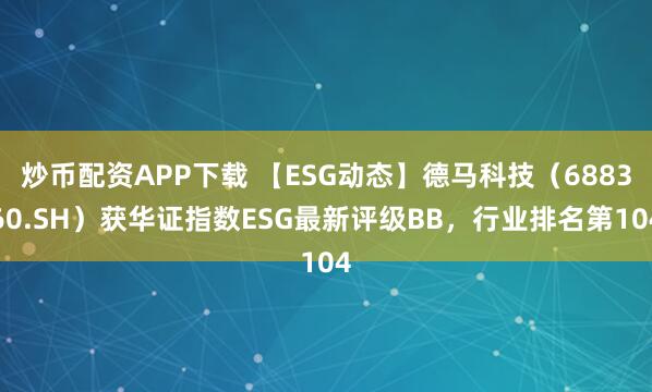 炒币配资APP下载 【ESG动态】德马科技（688360.SH）获华证指数ESG最新评级BB，行业排名第104