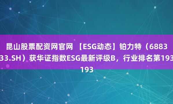 昆山股票配资网官网 【ESG动态】铂力特（688333.SH）获华证指数ESG最新评级B，行业排名第193
