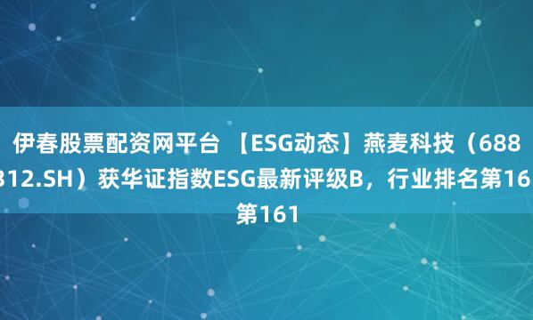 伊春股票配资网平台 【ESG动态】燕麦科技（688312.SH）获华证指数ESG最新评级B，行业排名第161