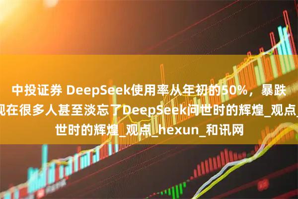 中投证券 DeepSeek使用率从年初的50%，暴跌至目前的3%！现在很多人甚至淡忘了DeepSeek问世时的辉煌_观点_hexun_和讯网