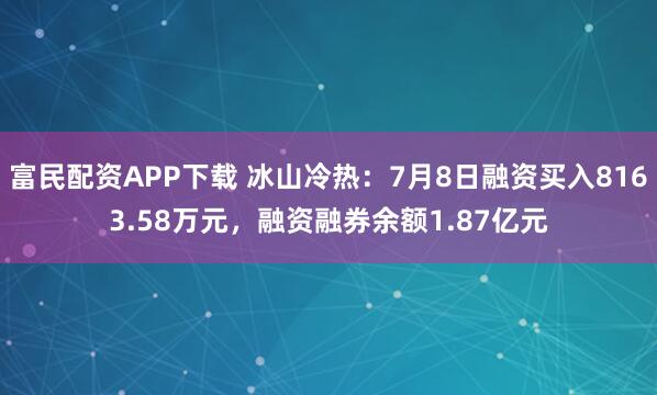 富民配资APP下载 冰山冷热：7月8日融资买入8163.58万元，融资融券余额1.87亿元