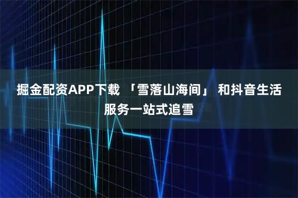 掘金配资APP下载 「雪落山海间」 和抖音生活服务一站式追雪