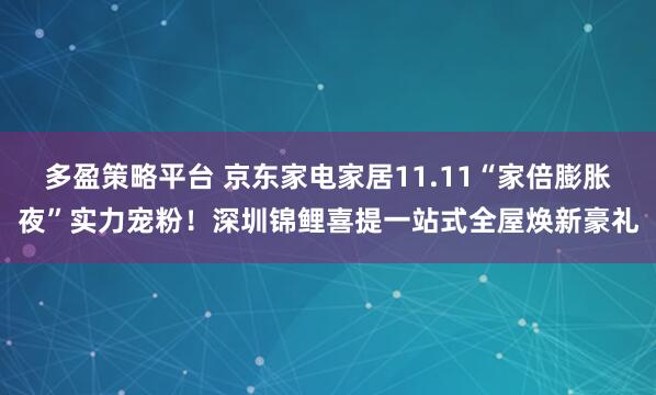 多盈策略平台 京东家电家居11.11“家倍膨胀夜”实力宠粉!深圳锦鲤喜提一站式全屋焕新豪礼