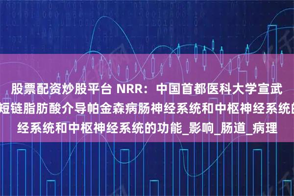股票配资炒股平台 NRR:中国首都医科大学宣武医院陈彪教授团队总结短链脂肪酸介导帕金森病肠神经系统和中枢神经系统的功能_影响_肠道_病理