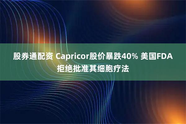 股券通配资 Capricor股价暴跌40% 美国FDA拒绝批准其细胞疗法