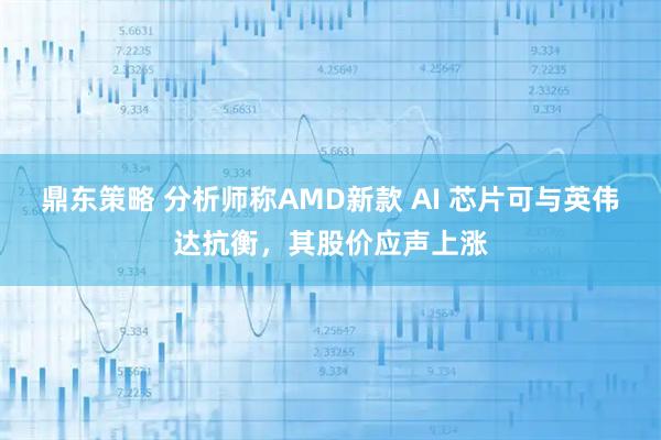 鼎东策略 分析师称AMD新款 AI 芯片可与英伟达抗衡,其股价应声上涨