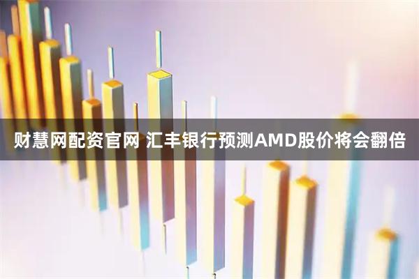 财慧网配资官网 汇丰银行预测AMD股价将会翻倍