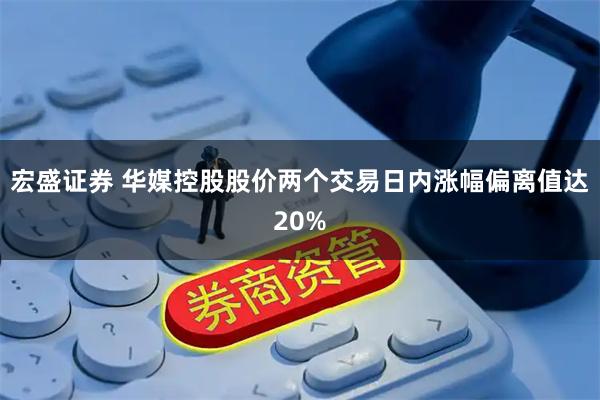 宏盛证券 华媒控股股价两个交易日内涨幅偏离值达20%