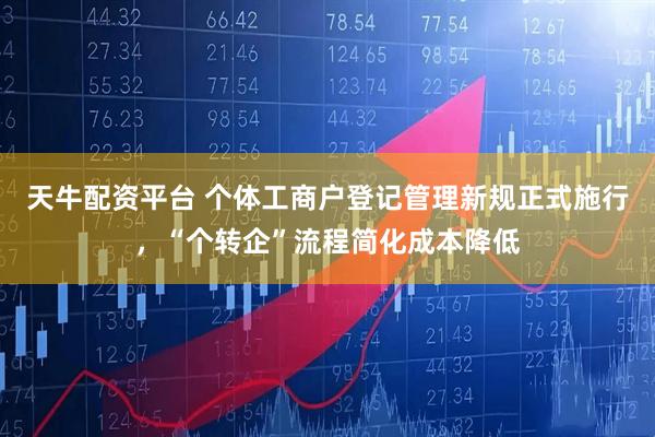 天牛配资平台 个体工商户登记管理新规正式施行,“个转企”流程简化成本降低
