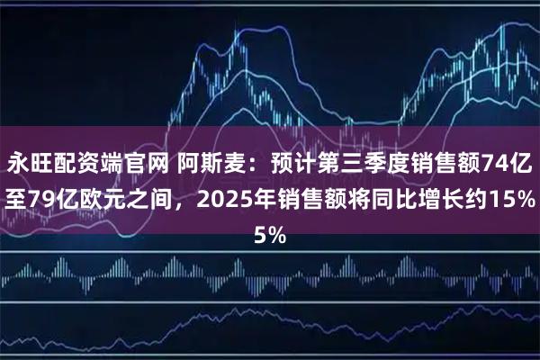 永旺配资端官网 阿斯麦：预计第三季度销售额74亿至79亿欧元之间，2025年销售额将同比增长约15%