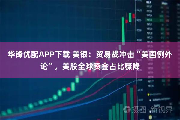 华锋优配APP下载 美银：贸易战冲击“美国例外论”，美股全球资金占比骤降
