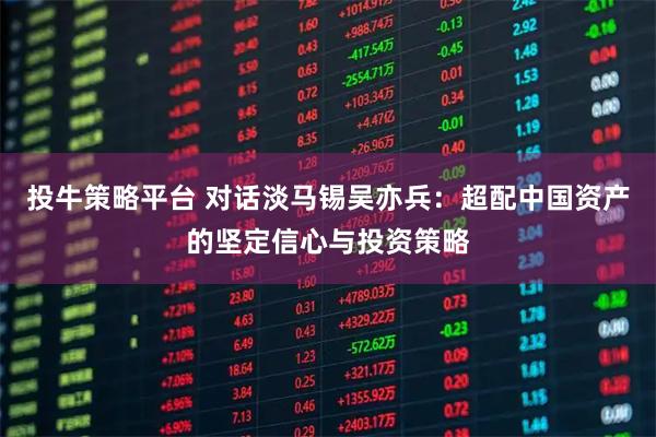 投牛策略平台 对话淡马锡吴亦兵：超配中国资产的坚定信心与投资策略