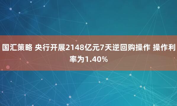 国汇策略 央行开展2148亿元7天逆回购操作 操作利率为1.40%