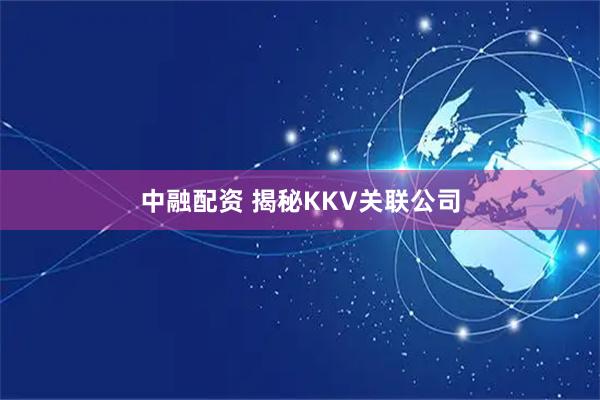 中融配资 揭秘KKV关联公司