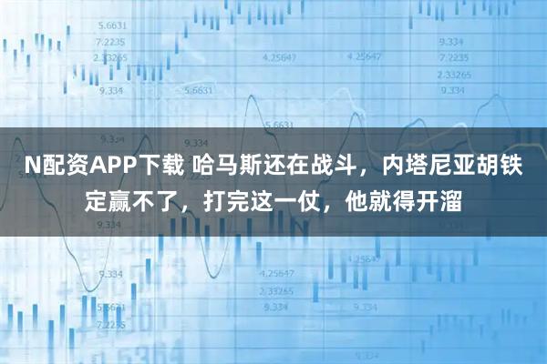 N配资APP下载 哈马斯还在战斗，内塔尼亚胡铁定赢不了，打完这一仗，他就得开溜