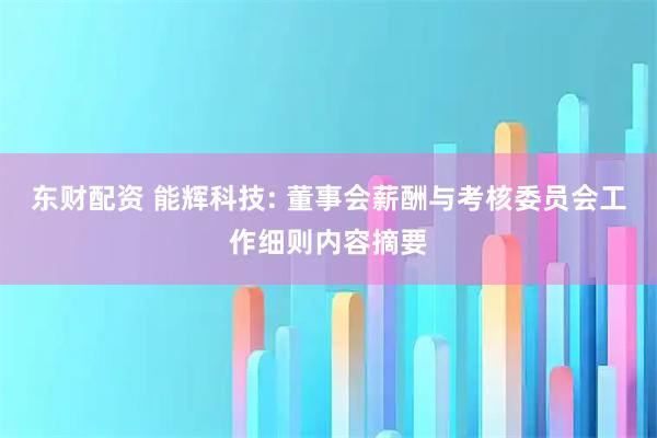 东财配资 能辉科技: 董事会薪酬与考核委员会工作细则内容摘要