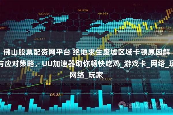 佛山股票配资网平台 绝地求生废墟区域卡顿原因解析与应对策略，UU加速器助你畅快吃鸡_游戏卡_网络_玩家