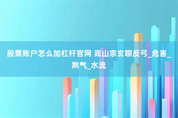 股票账户怎么加杠杆官网 嵩山宗玄聊反弓_危害_煞气_水流