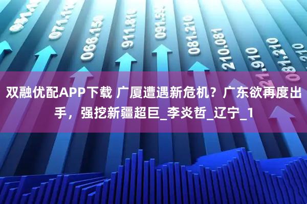 双融优配APP下载 广厦遭遇新危机？广东欲再度出手，强挖新疆超巨_李炎哲_辽宁_1
