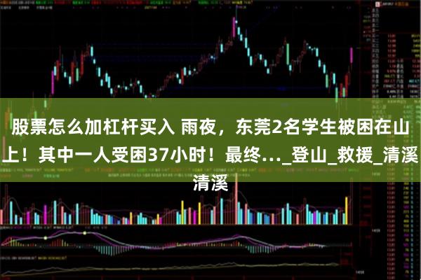 股票怎么加杠杆买入 雨夜，东莞2名学生被困在山上！其中一人受困37小时！最终…_登山_救援_清溪