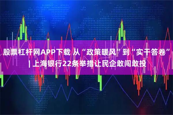 股票杠杆网APP下载 从“政策暖风”到“实干答卷” | 上海银行22条举措让民企敢闯敢投