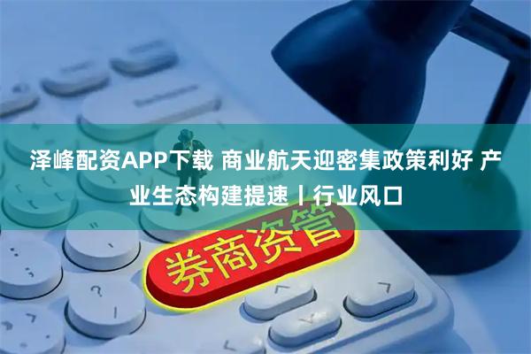 泽峰配资APP下载 商业航天迎密集政策利好 产业生态构建提速丨行业风口