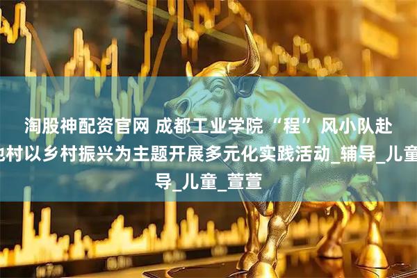 淘股神配资官网 成都工业学院 “程” 风小队赴百家池村以乡村振兴为主题开展多元化实践活动_辅导_儿童_萱萱