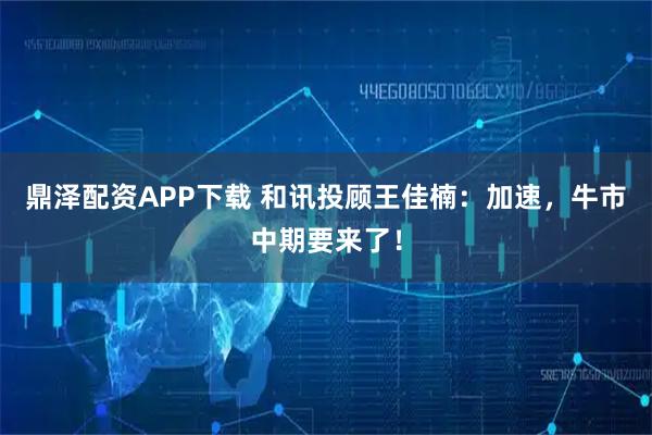 鼎泽配资APP下载 和讯投顾王佳楠：加速，牛市中期要来了！