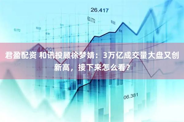 君盈配资 和讯投顾徐梦婧：3万亿成交量大盘又创新高，接下来怎么看？