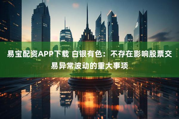 易宝配资APP下载 白银有色：不存在影响股票交易异常波动的重大事项