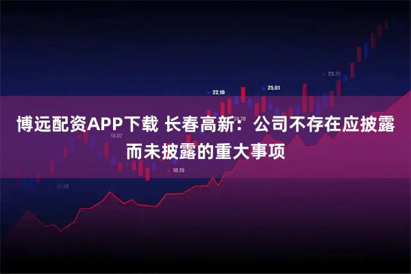 博远配资APP下载 长春高新：公司不存在应披露而未披露的重大事项
