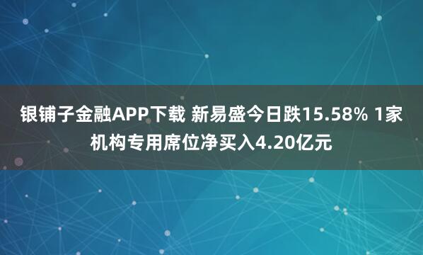 银铺子金融APP下载 新易盛今日跌15.58% 1家机构专用席位净买入4.20亿元
